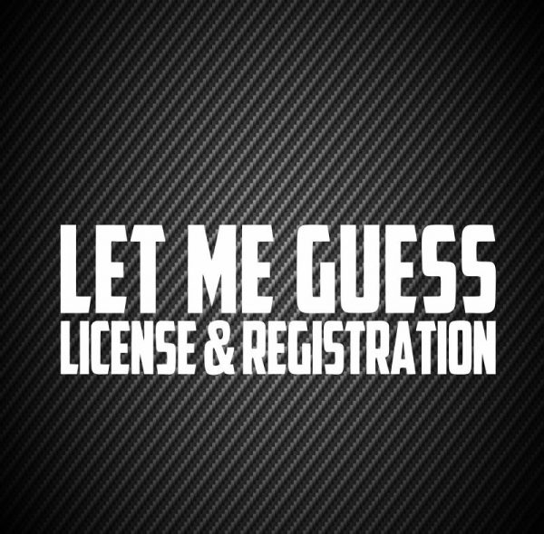 Let me guess license & registration